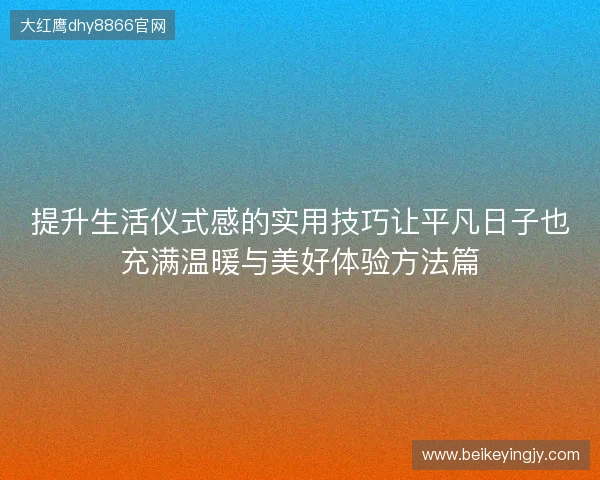 提升生活仪式感的实用技巧让平凡日子也充满温暖与美好体验方法篇