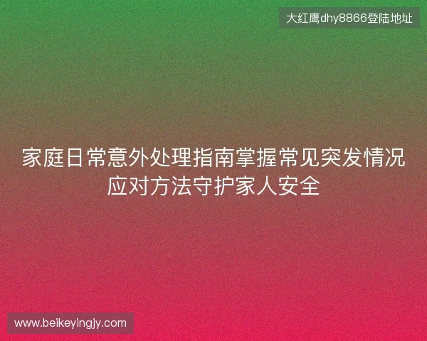 家庭日常意外处理指南掌握常见突发情况应对方法守护家人安全