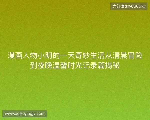 漫画人物小明的一天奇妙生活从清晨冒险到夜晚温馨时光记录篇揭秘