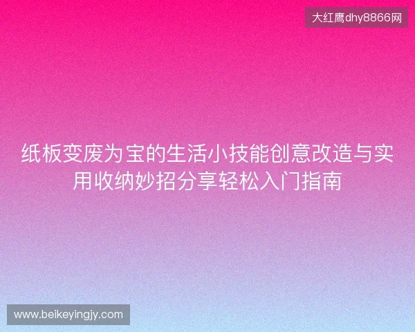纸板变废为宝的生活小技能创意改造与实用收纳妙招分享轻松入门指南 纸板变废为宝的生活小技能创意改造与实用收纳妙招分享轻松入门指南